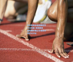 热苏斯争议进球被吹引VAR风暴 央视解说坚称球中胸口引爆技术判罚大讨论