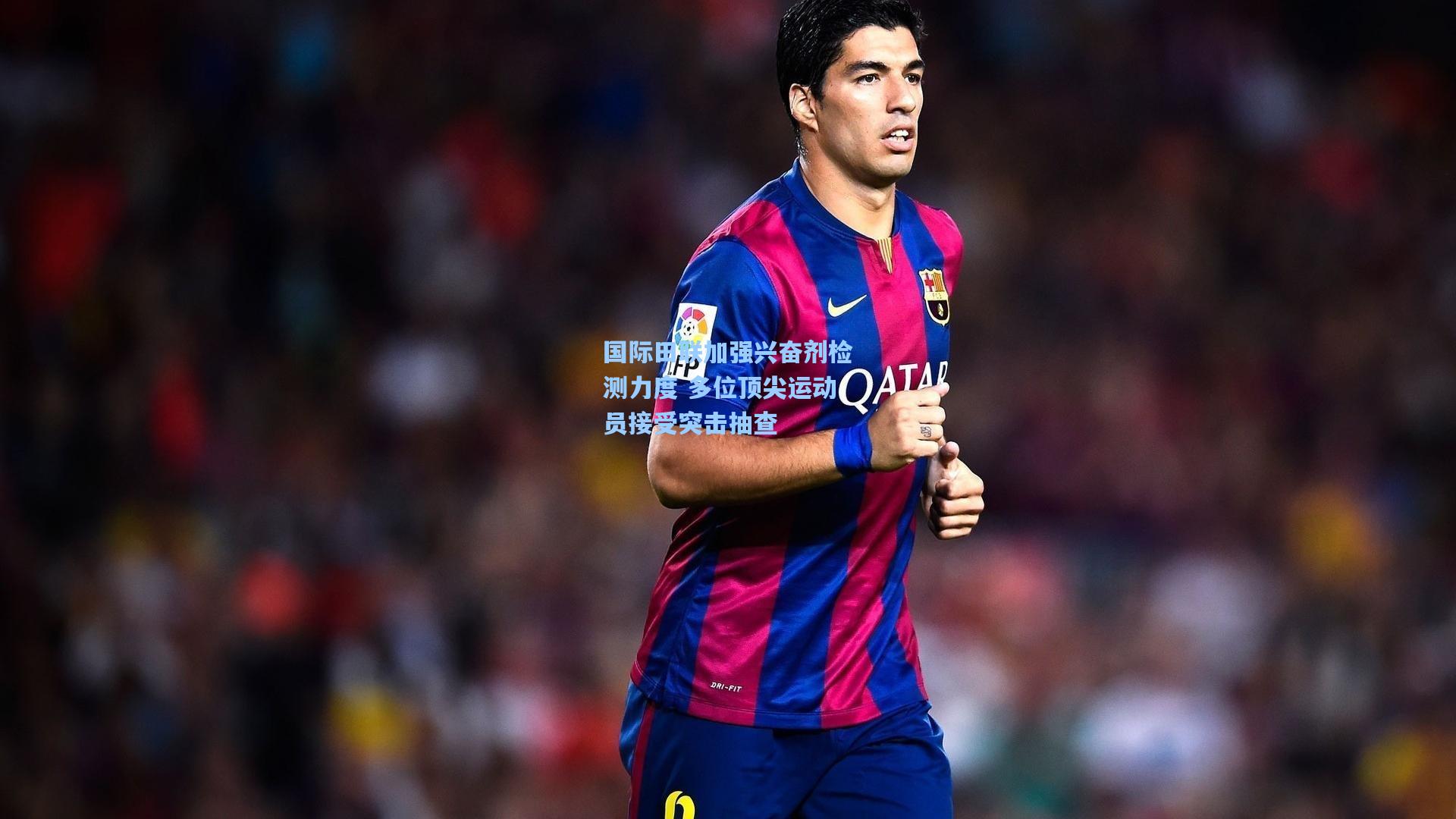 国际田联加强兴奋剂检测力度 多位顶尖运动员接受突击抽查