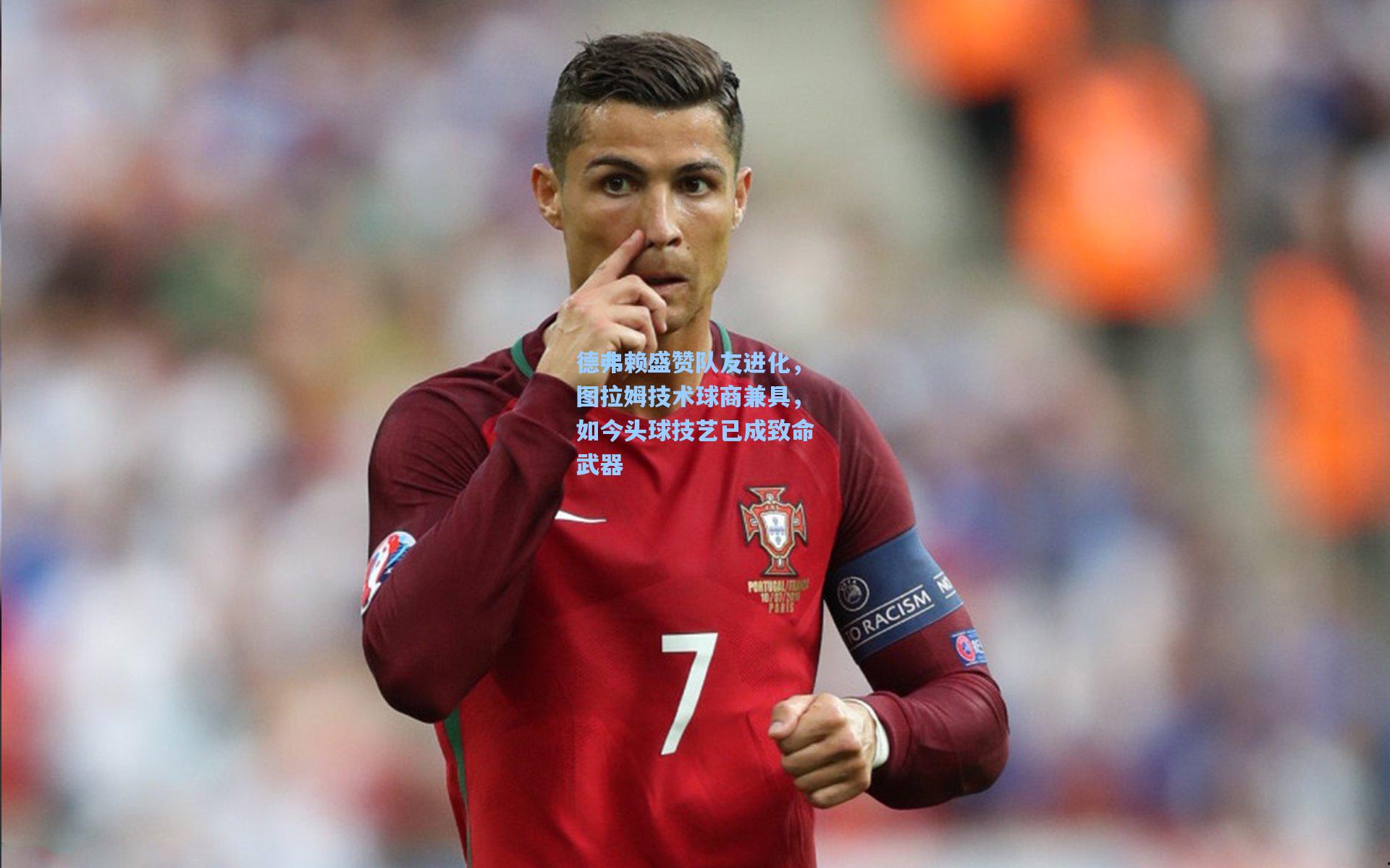 德弗赖盛赞队友进化，图拉姆技术球商兼具，如今头球技艺已成致命武器