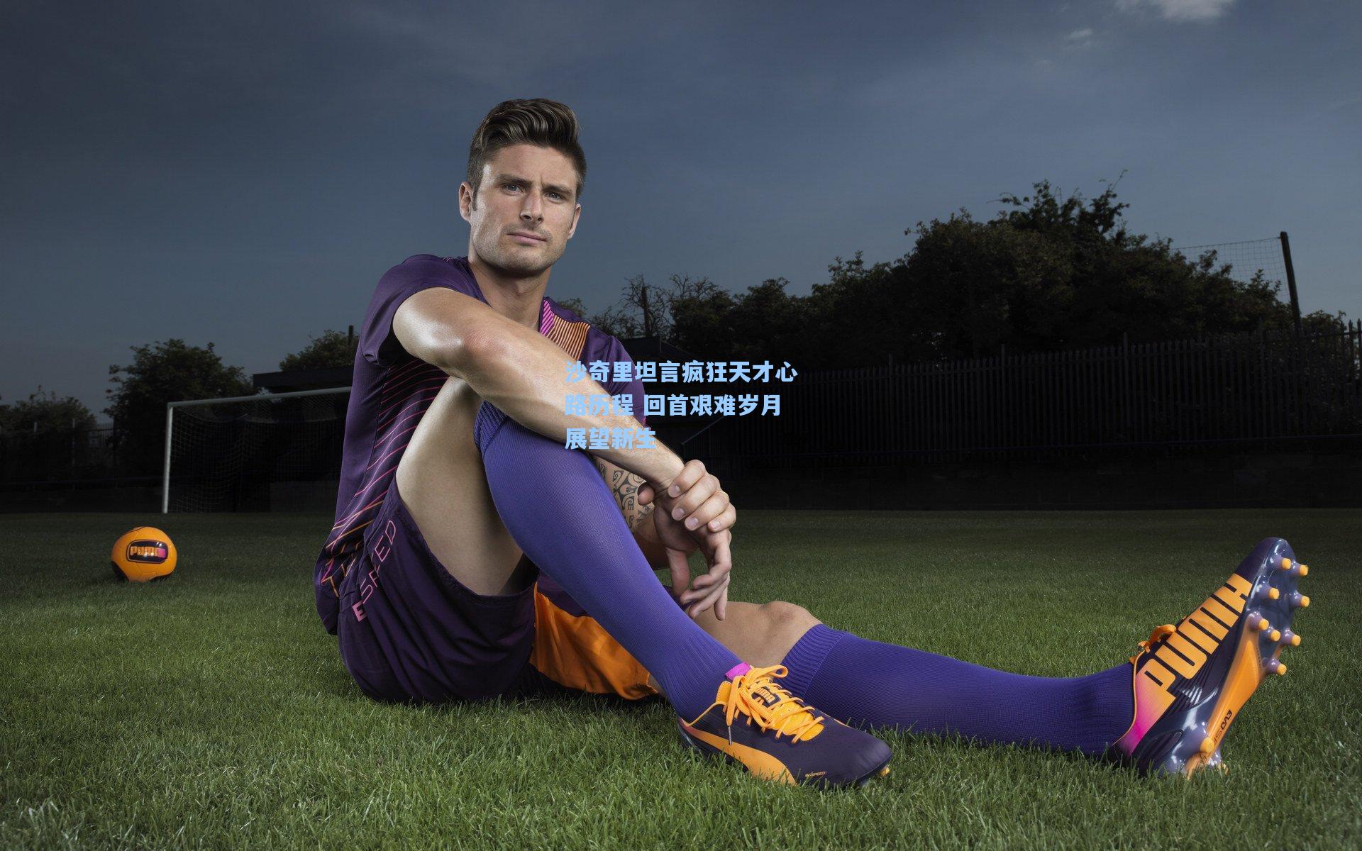 沙奇里坦言疯狂天才心路历程 回首艰难岁月展望新生