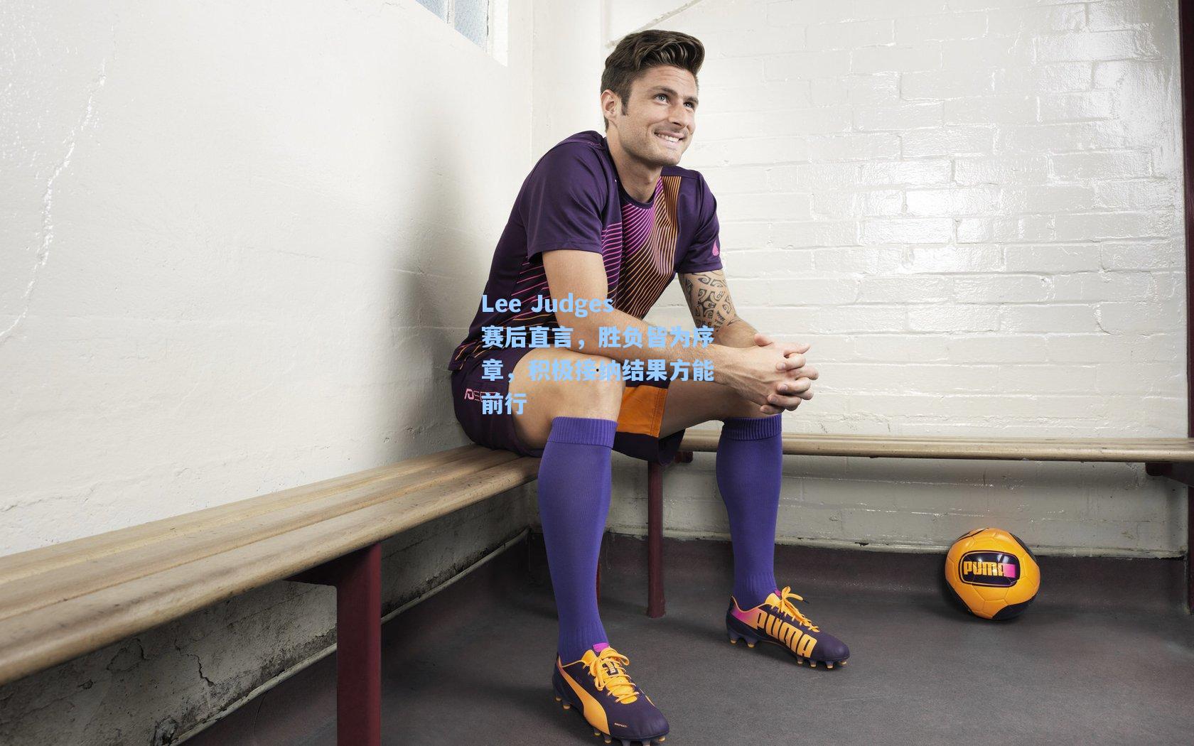 Lee Judges赛后直言，胜负皆为序章，积极接纳结果方能前行