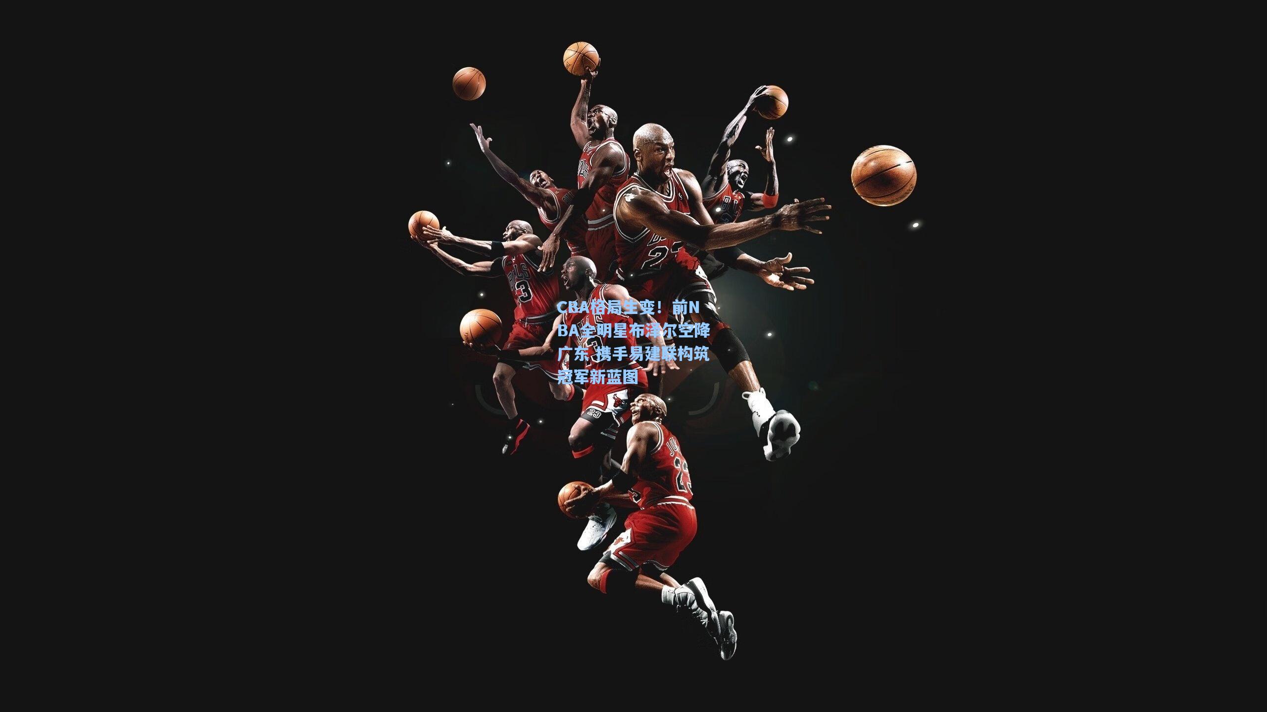 CBA格局生变！前NBA全明星布泽尔空降广东 携手易建联构筑冠军新蓝图