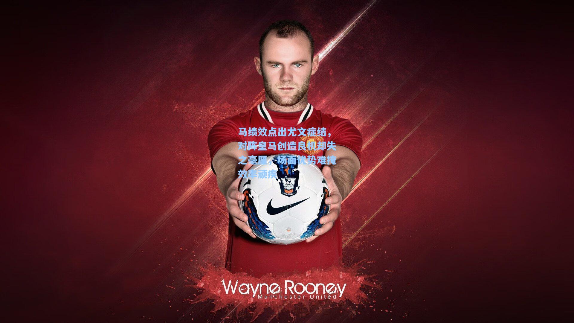 马绩效点出尤文症结，对阵皇马创造良机却失之毫厘，场面优势难掩效率顽疾