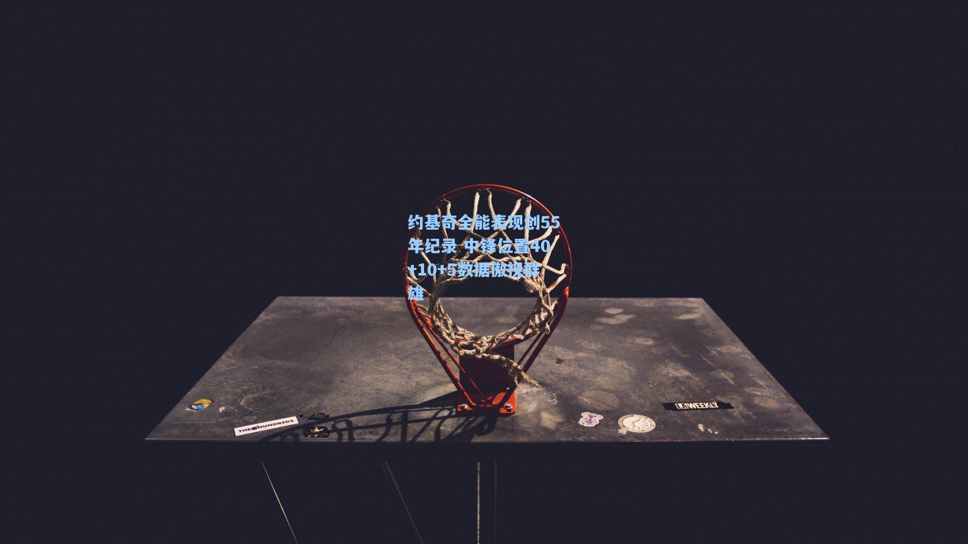 约基奇全能表现创55年纪录 中锋位置40+10+5数据傲视群雄