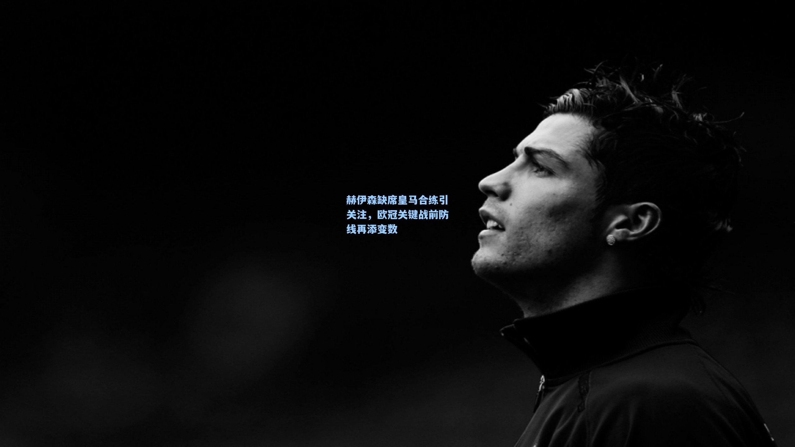 赫伊森缺席皇马合练引关注，欧冠关键战前防线再添变数