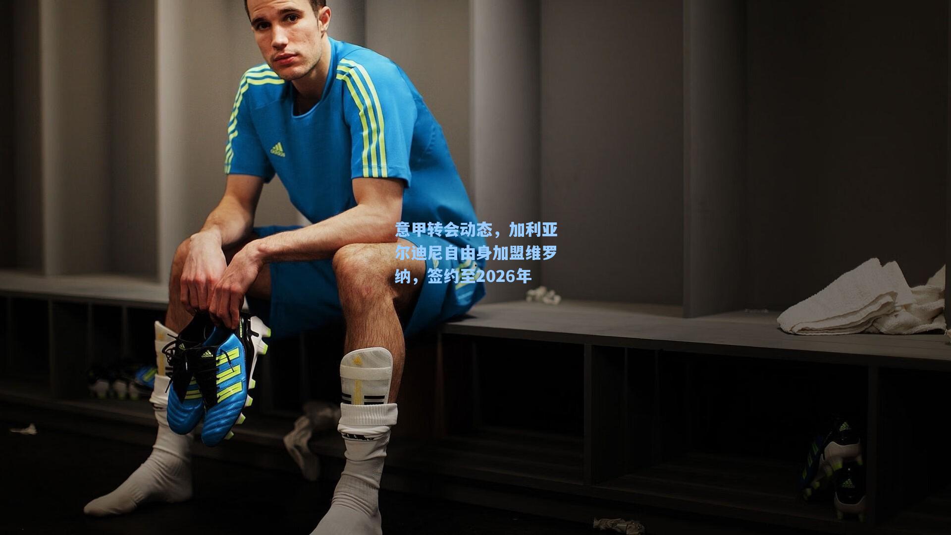 意甲转会动态，加利亚尔迪尼自由身加盟维罗纳，签约至2026年