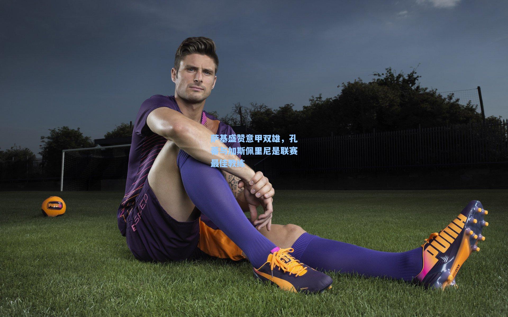 萨基盛赞意甲双雄,孔蒂与加斯佩里尼是联赛最佳教练