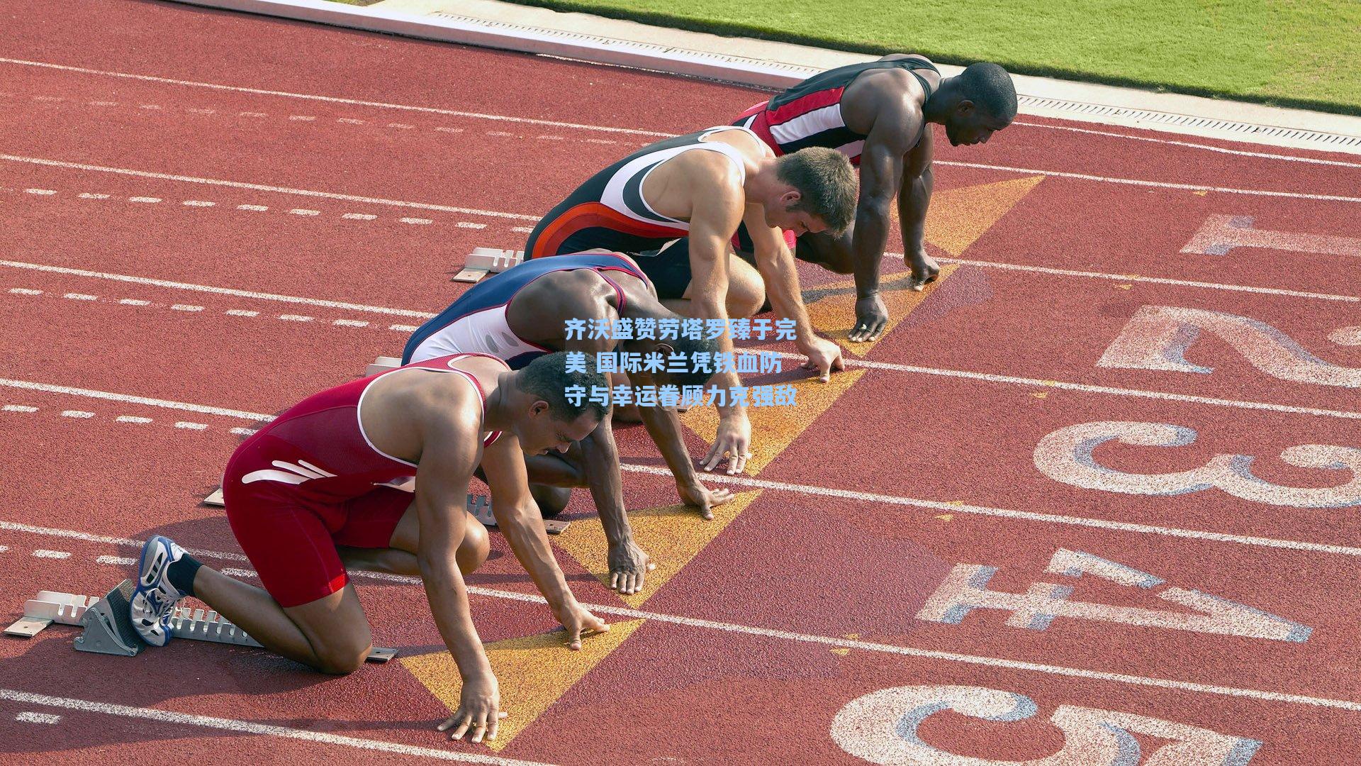 齐沃盛赞劳塔罗臻于完美 国际米兰凭铁血防守与幸运眷顾力克强敌