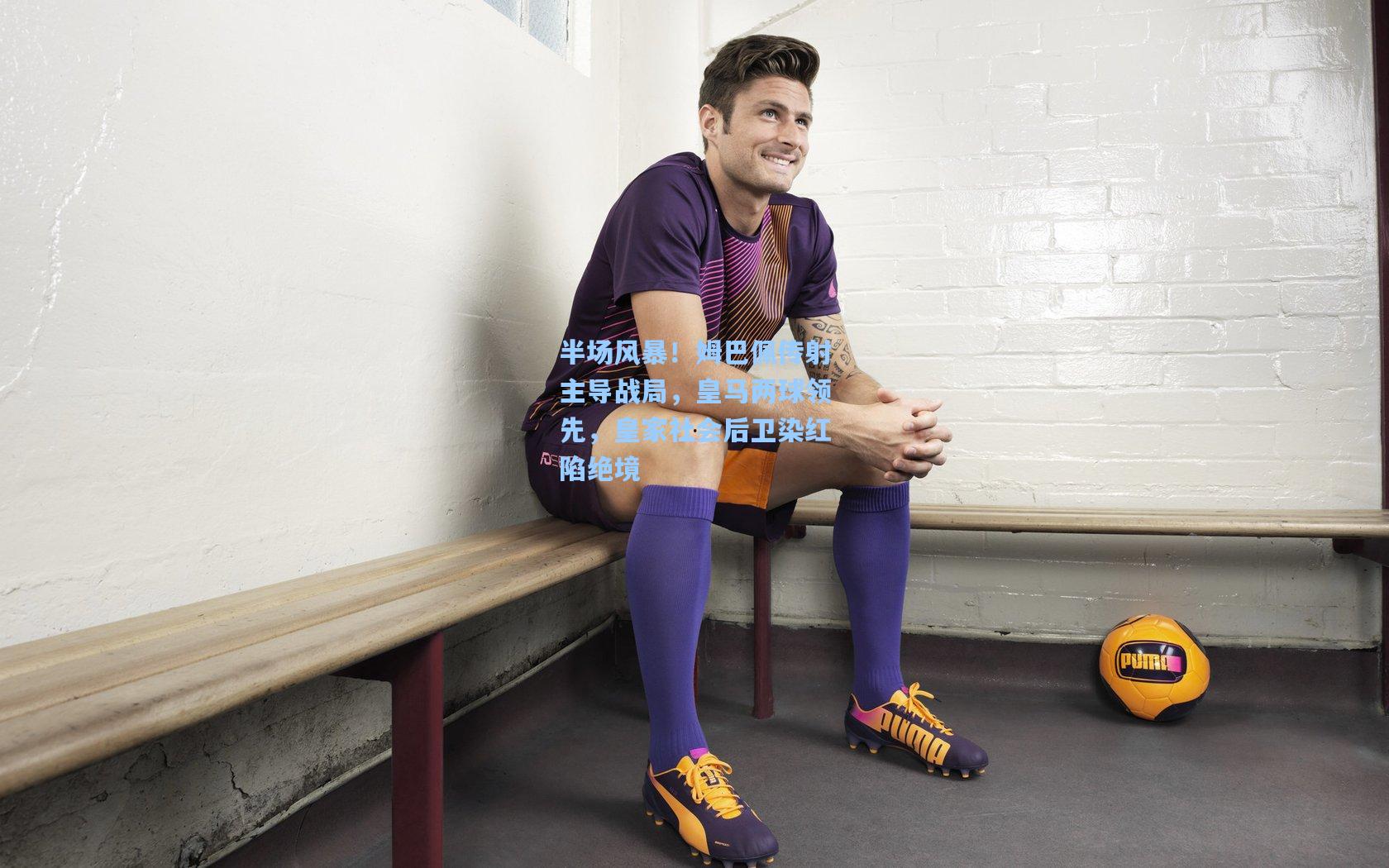 半场风暴！姆巴佩传射主导战局，皇马两球领先，皇家社会后卫染红陷绝境