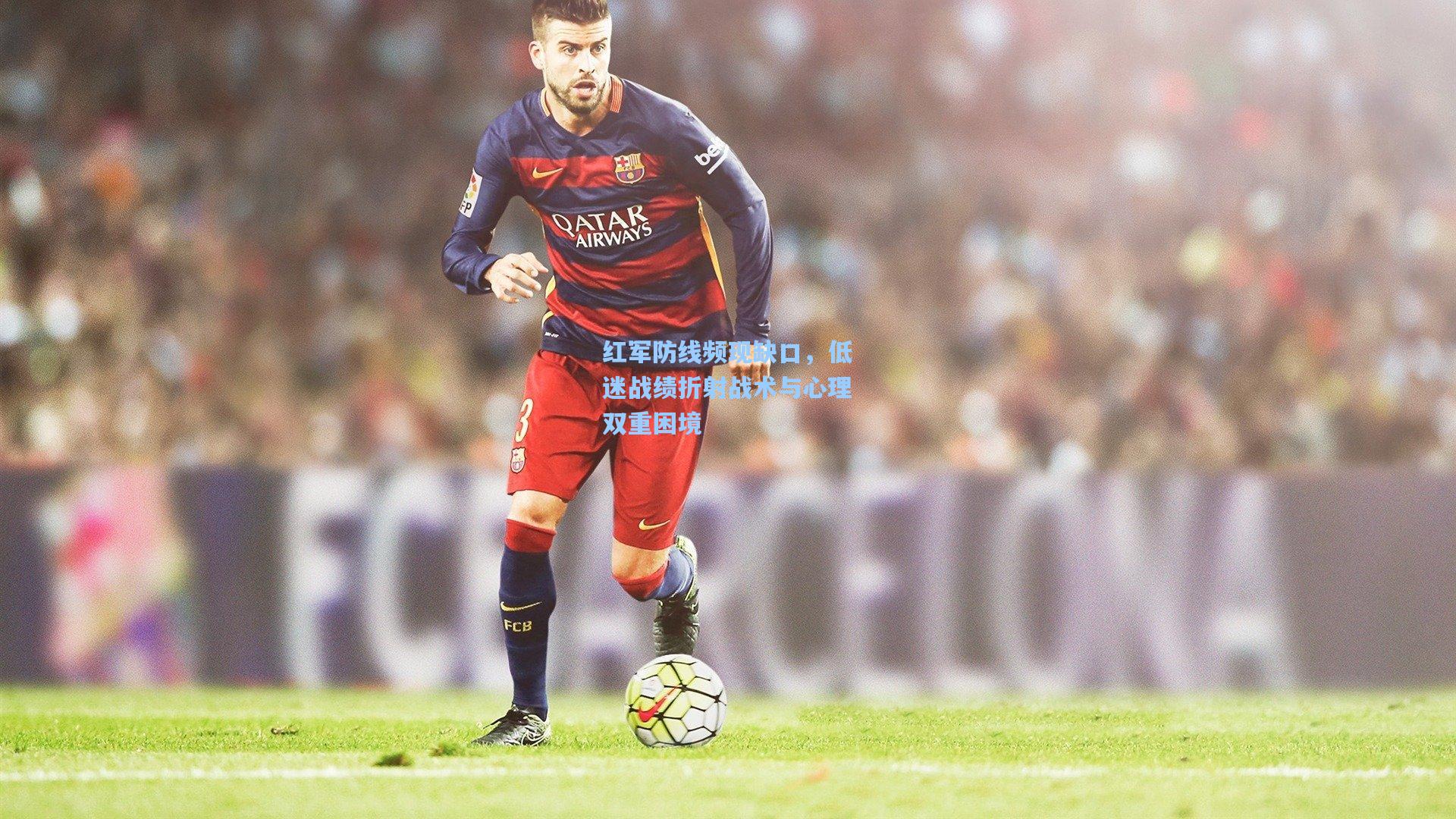 红军防线频现缺口，低迷战绩折射战术与心理双重困境