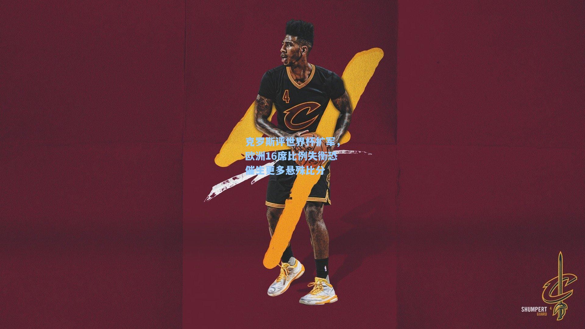 克罗斯评世界杯扩军，欧洲16席比例失衡恐催生更多悬殊比分