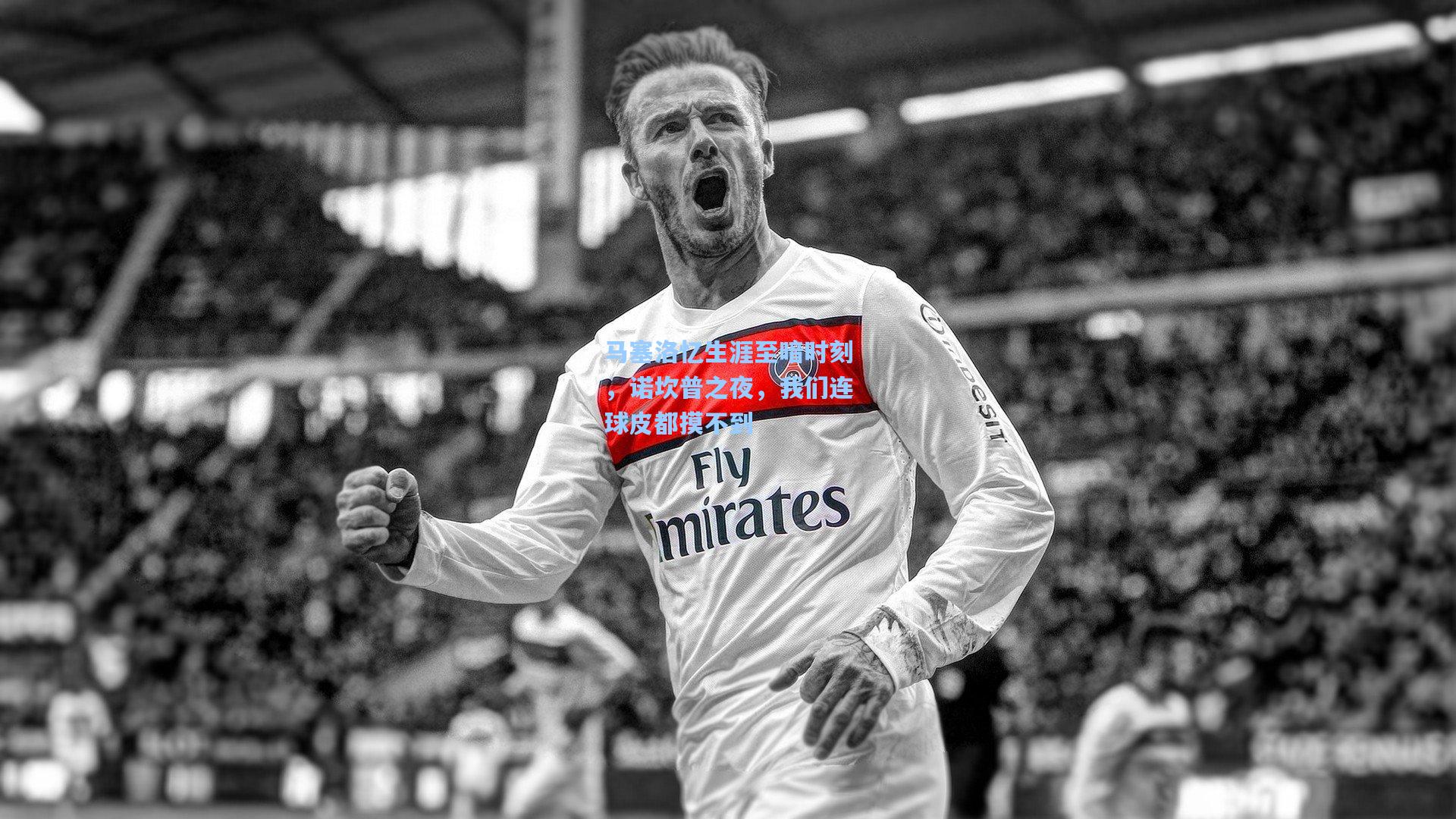 马塞洛忆生涯至暗时刻，诺坎普之夜，我们连球皮都摸不到