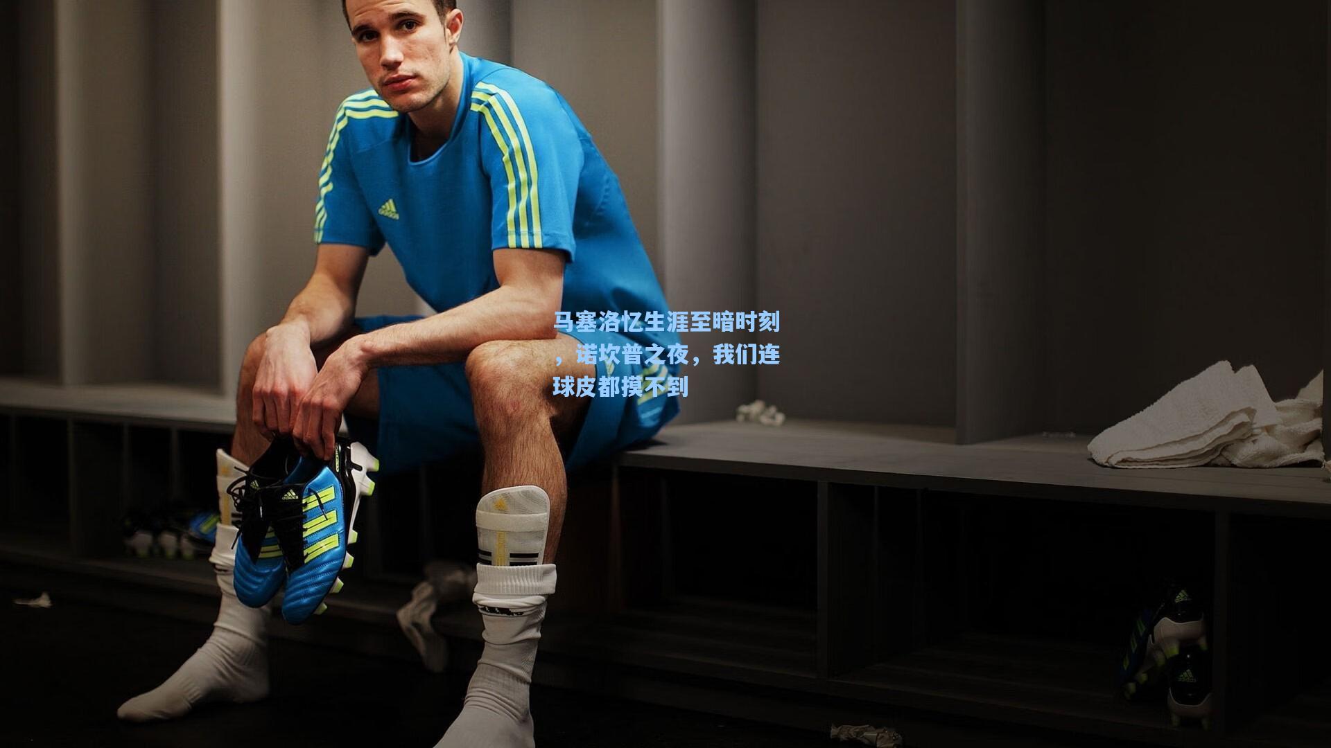马塞洛忆生涯至暗时刻，诺坎普之夜，我们连球皮都摸不到
