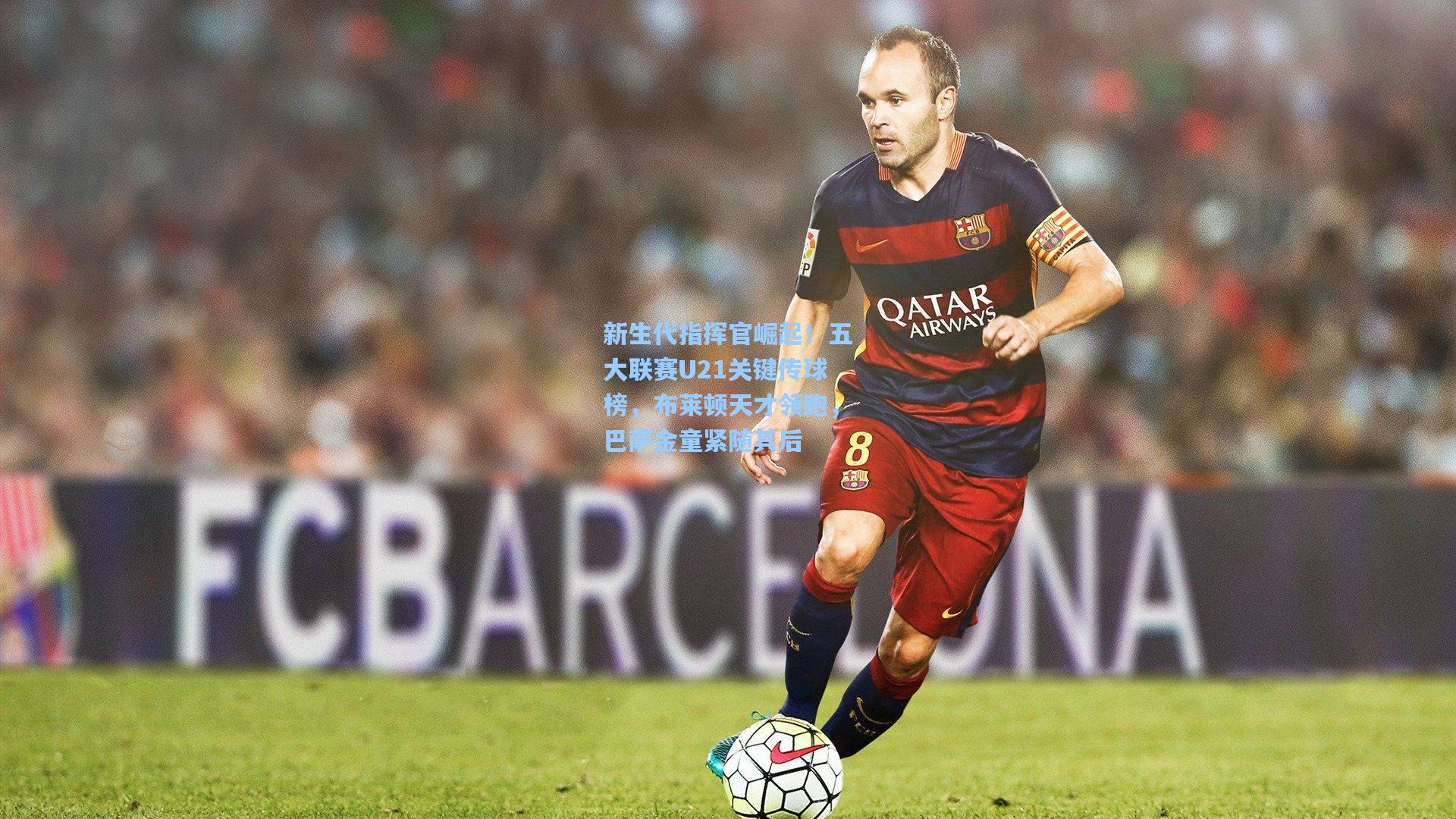 新生代指挥官崛起！五大联赛U21关键传球榜，布莱顿天才领跑，巴萨金童紧随其后