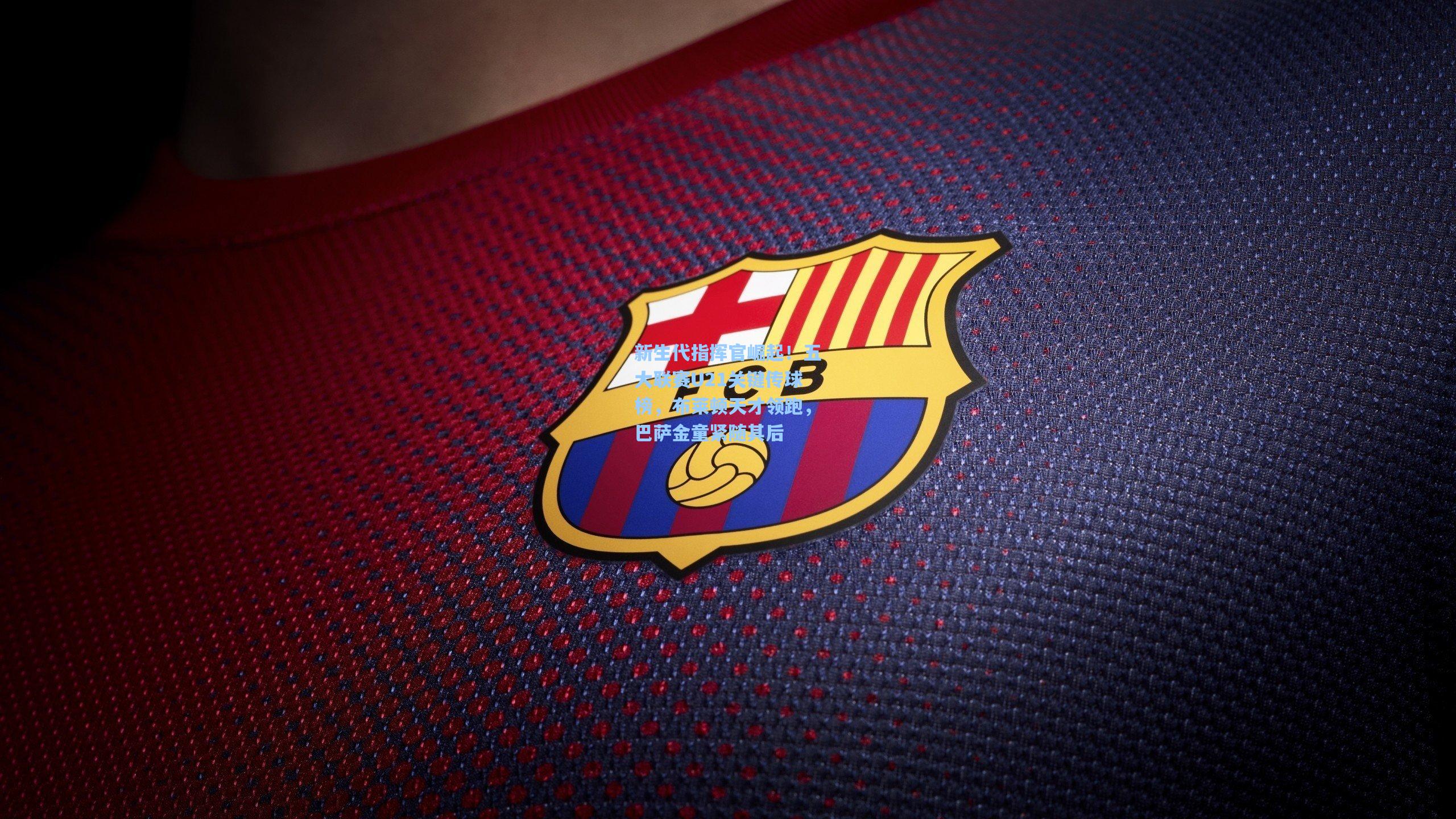 新生代指挥官崛起！五大联赛U21关键传球榜，布莱顿天才领跑，巴萨金童紧随其后