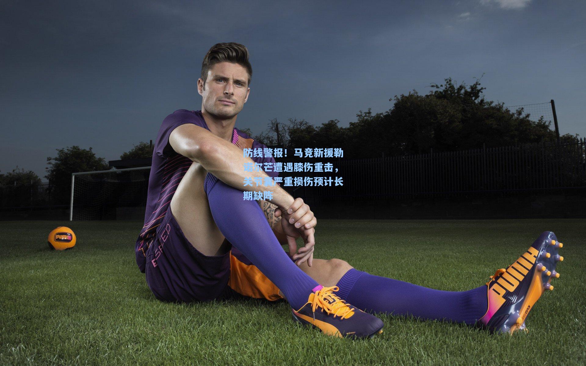 防线警报！马竞新援勒诺尔芒遭遇膝伤重击，关节囊严重损伤预计长期缺阵